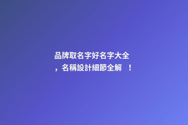 品牌取名字好名字大全，名稱設計細節全解！
